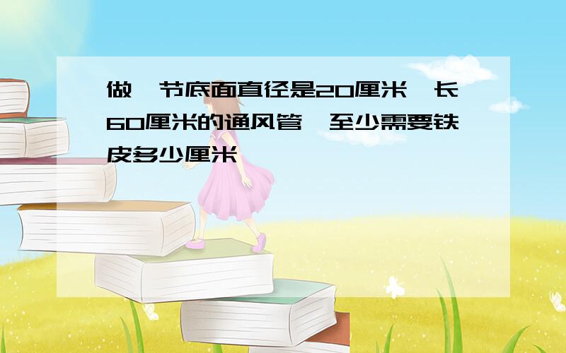 做一节底面直径是20厘米,长60厘米的通风管,至少需要铁皮多少厘米