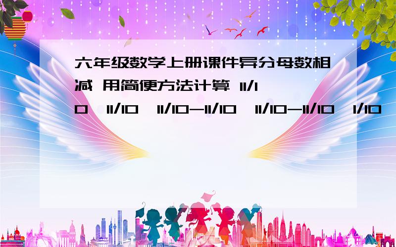 六年级数学上册课件异分母数相减 用简便方法计算 11/10×11/10×11/10-11/10×11/10-11/10×1/10