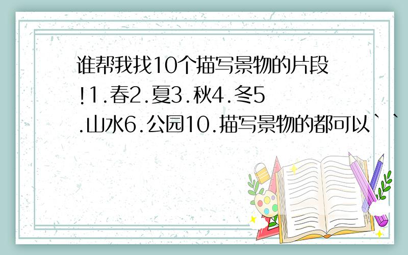 谁帮我找10个描写景物的片段!1.春2.夏3.秋4.冬5.山水6.公园10.描写景物的都可以``谁帮我下啊!