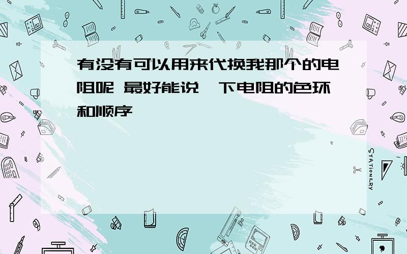 有没有可以用来代换我那个的电阻呢 最好能说一下电阻的色环和顺序