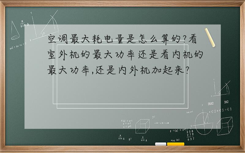 空调最大耗电量是怎么算的?看室外机的最大功率还是看内机的最大功率,还是内外机加起来?