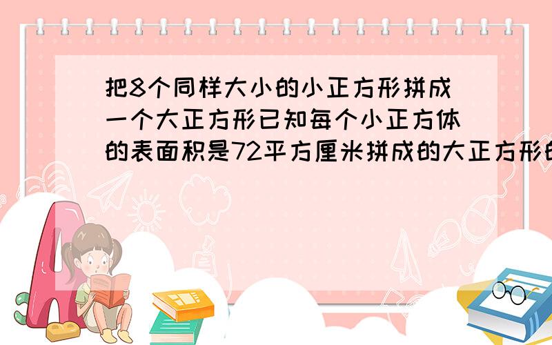 把8个同样大小的小正方形拼成一个大正方形已知每个小正方体的表面积是72平方厘米拼成的大正方形的表面积是能简便的要简便计算,第一题：4分之5-7分之2-7分之3= 第二题：1-9分之2-7分之1-3