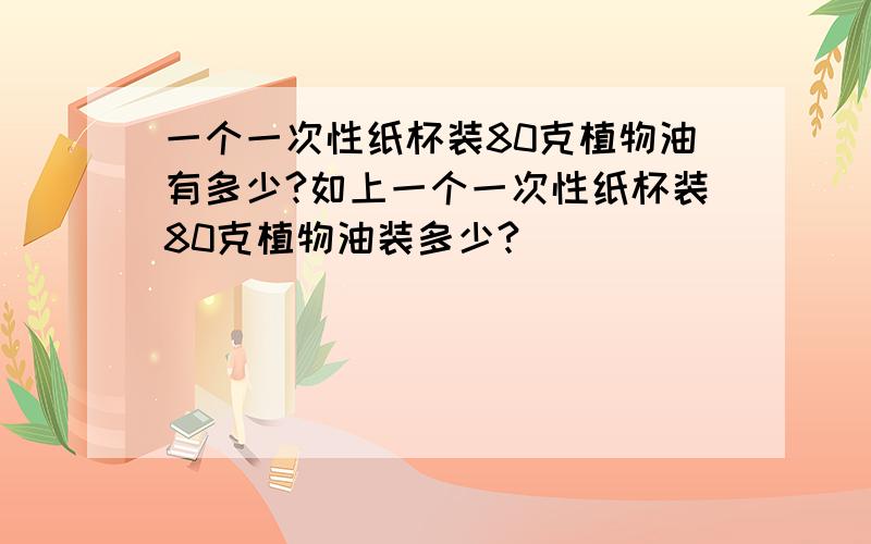 一个一次性纸杯装80克植物油有多少?如上一个一次性纸杯装80克植物油装多少?