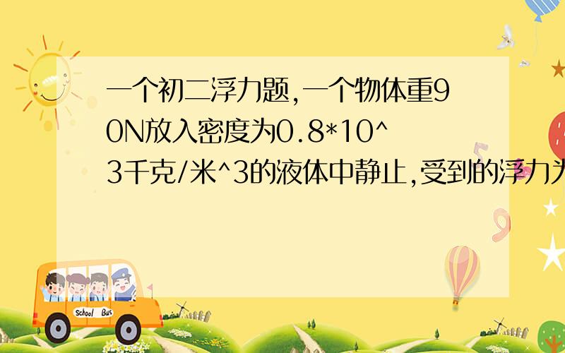 一个初二浮力题,一个物体重90N放入密度为0.8*10^3千克/米^3的液体中静止,受到的浮力为80N,若此物体放水水中静止时,受到的浮力为多少?