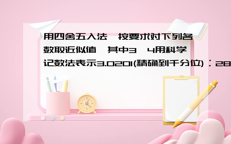 用四舍五入法,按要求对下列各数取近似值,其中3,4用科学记数法表示3.0201(精确到千分位)；28.496(精确到0.01)；7 294(精确到1 000)；0.000 671 35(精确到0.000 000 1)