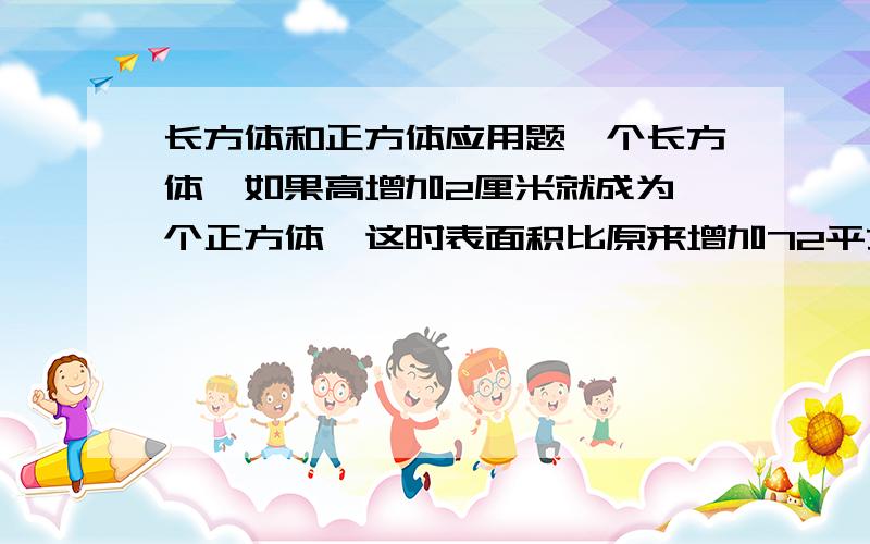 长方体和正方体应用题一个长方体,如果高增加2厘米就成为一个正方体,这时表面积比原来增加72平方厘米.原来这个长方体的体积是多一个正方体木块,表面积是30平方分米,如果把它锯成大小一