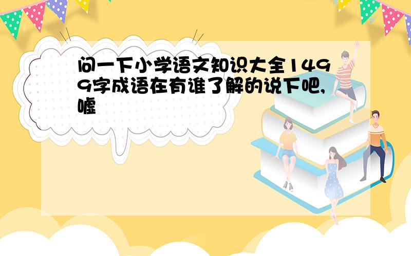 问一下小学语文知识大全1499字成语在有谁了解的说下吧,嘘