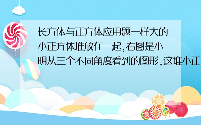 长方体与正方体应用题一样大的小正方体堆放在一起,右图是小明从三个不同角度看到的图形,这堆小正方体共有多少个?请尽您的所能列出尽量详细的解法,