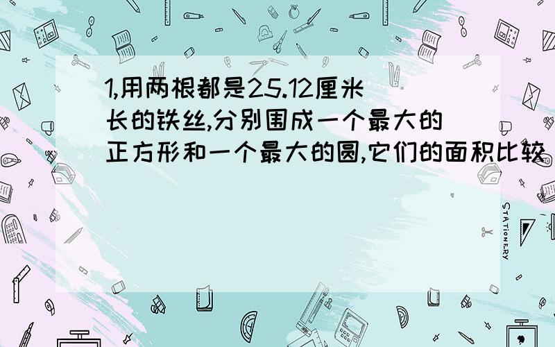 1,用两根都是25.12厘米长的铁丝,分别围成一个最大的正方形和一个最大的圆,它们的面积比较（ ）.这个空应该填什么?