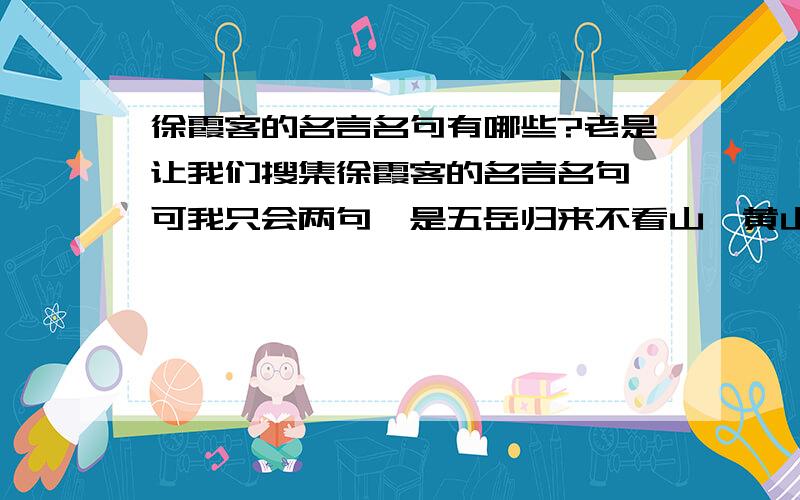 徐霞客的名言名句有哪些?老是让我们搜集徐霞客的名言名句,可我只会两句,是五岳归来不看山,黄山归来不看岳；大丈夫当朝比海而苍梧.求你们了!急