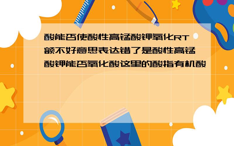 酸能否使酸性高锰酸钾氧化RT额不好意思表达错了是酸性高锰酸钾能否氧化酸这里的酸指有机酸