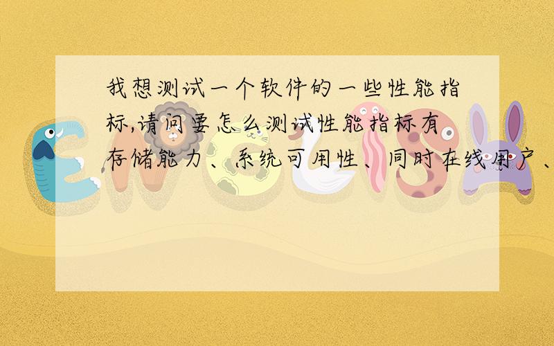 我想测试一个软件的一些性能指标,请问要怎么测试性能指标有存储能力、系统可用性、同时在线用户、并发数、系统响应时间、异构系统互操作性、数据交换能力麻烦你帮我给出可以测试这