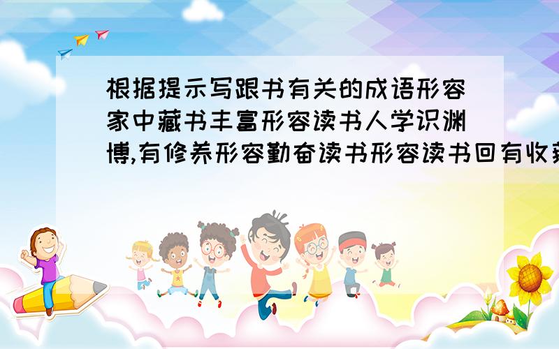 根据提示写跟书有关的成语形容家中藏书丰富形容读书人学识渊博,有修养形容勤奋读书形容读书回有收获形容读书很快