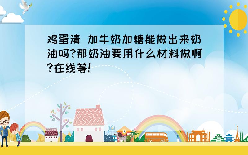 鸡蛋清 加牛奶加糖能做出来奶油吗?那奶油要用什么材料做啊?在线等!