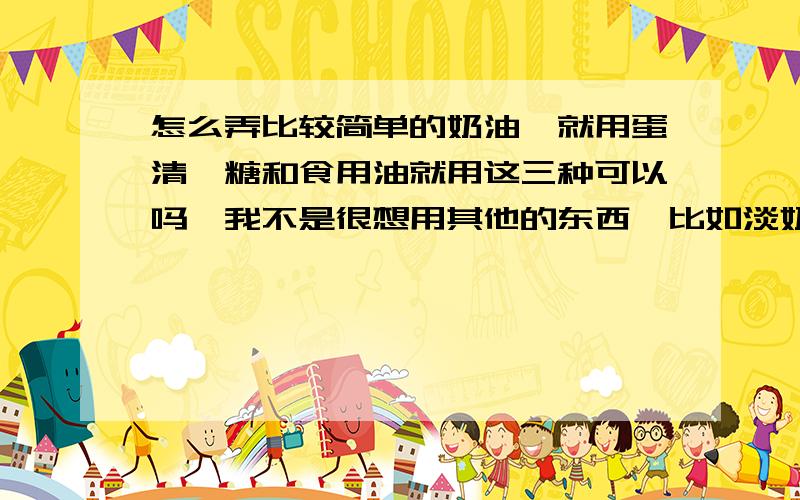 怎么弄比较简单的奶油,就用蛋清,糖和食用油就用这三种可以吗,我不是很想用其他的东西,比如淡奶油,泡打粉什么的