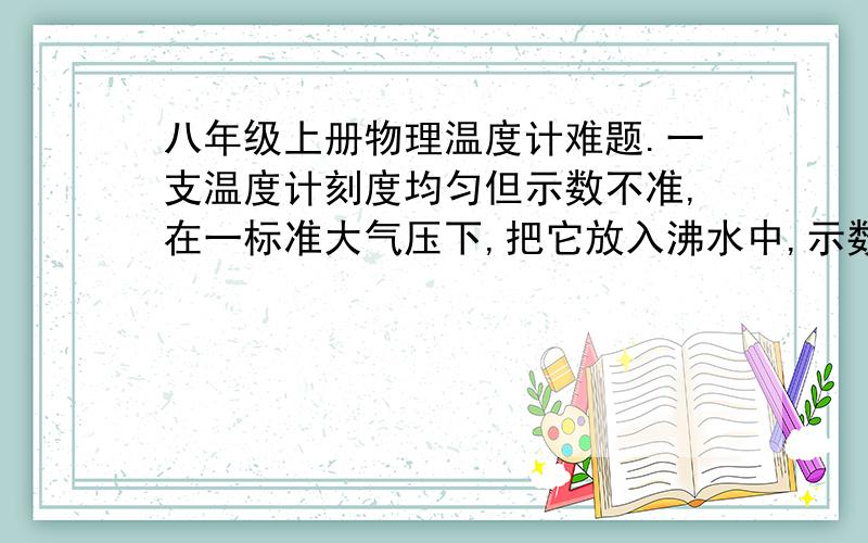 八年级上册物理温度计难题.一支温度计刻度均匀但示数不准,在一标准大气压下,把它放入沸水中,示数为95℃,放在冰水混合物中示数为5℃.现把该温度计悬挂在教室的墙上,其示数为32℃.教室内