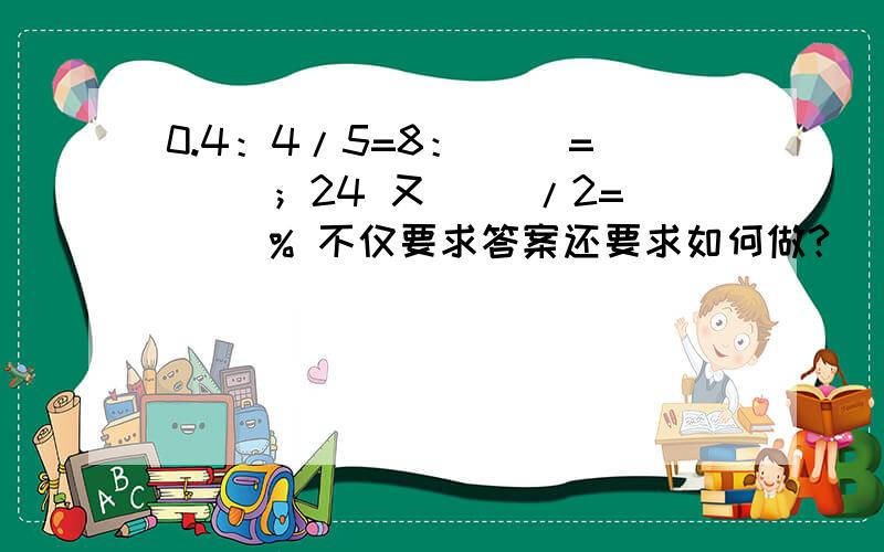 0.4：4/5=8：（ ）=（ ）；24 又（ ）/2=( )% 不仅要求答案还要求如何做?