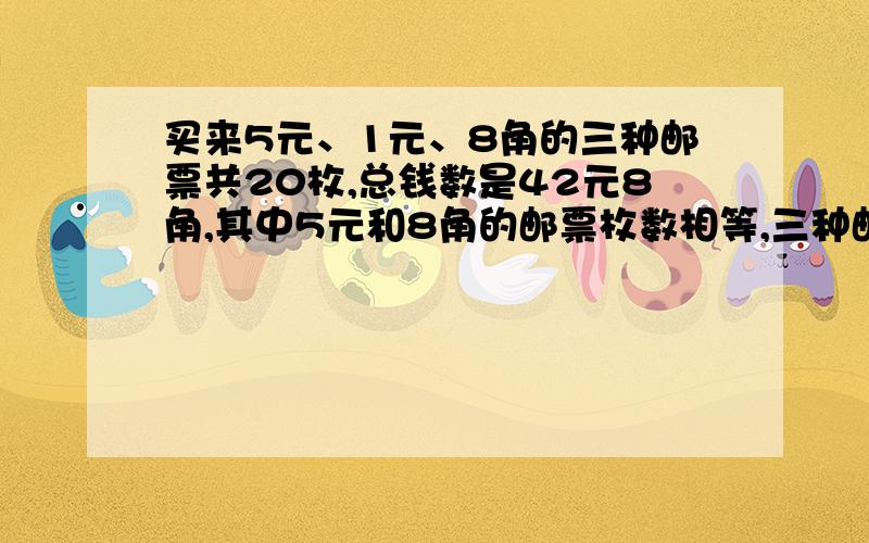 买来5元、1元、8角的三种邮票共20枚,总钱数是42元8角,其中5元和8角的邮票枚数相等,三种邮票各购了多少枚.（不用方程）我要算式 算式发出来而且正确的