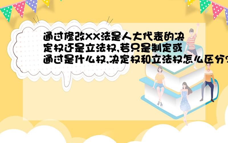 通过修改XX法是人大代表的决定权还是立法权,若只是制定或通过是什么权,决定权和立法权怎么区分?写错了,通过修改XX法是人大代表大会的决定权还是立法权,若只是制定或通过是什么权,决定