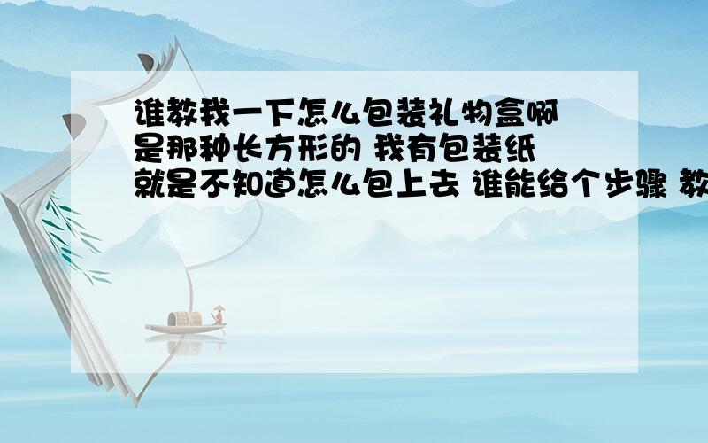 谁教我一下怎么包装礼物盒啊 是那种长方形的 我有包装纸 就是不知道怎么包上去 谁能给个步骤 教我一下谢谢啦 很急的