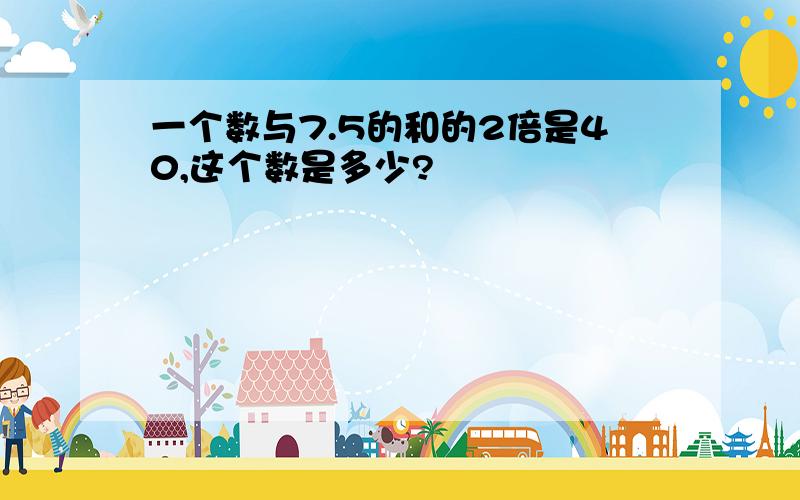 一个数与7.5的和的2倍是40,这个数是多少?