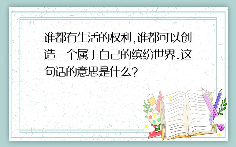 谁都有生活的权利,谁都可以创造一个属于自己的缤纷世界.这句话的意思是什么?