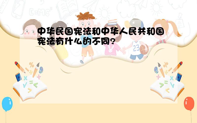 中华民国宪法和中华人民共和国宪法有什么的不同?