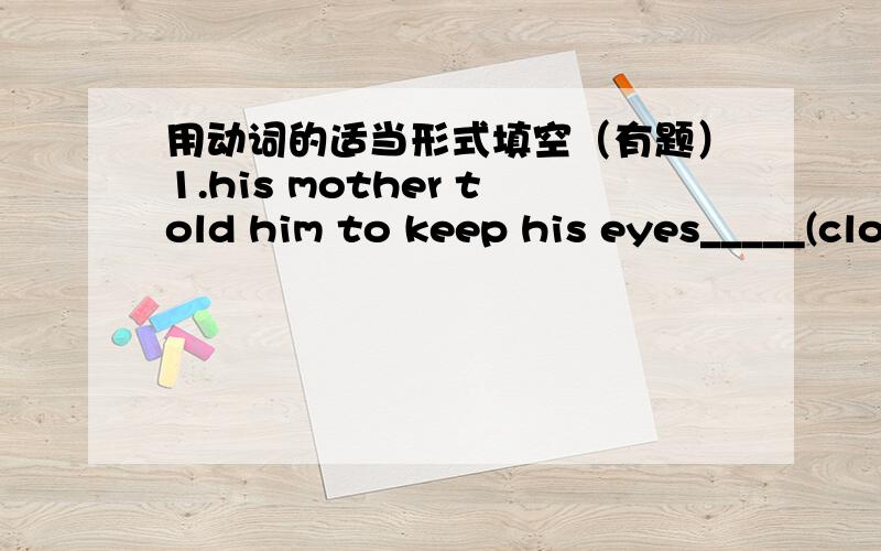 用动词的适当形式填空（有题）1.his mother told him to keep his eyes_____(close)2.he _____(fall)asleep when he ____(read) the newspaper last night.3.i___never_____(see) such a big house before.4.he often____(tell)us english stories.5.the