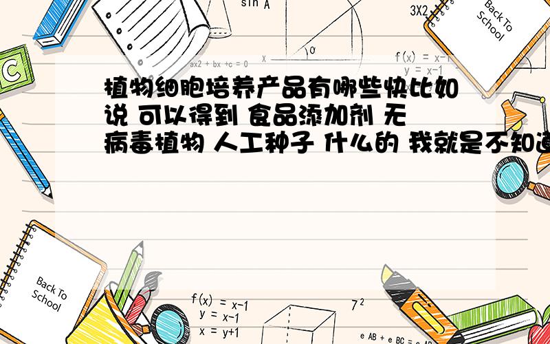 植物细胞培养产品有哪些快比如说 可以得到 食品添加剂 无病毒植物 人工种子 什么的 我就是不知道能不能得到这些