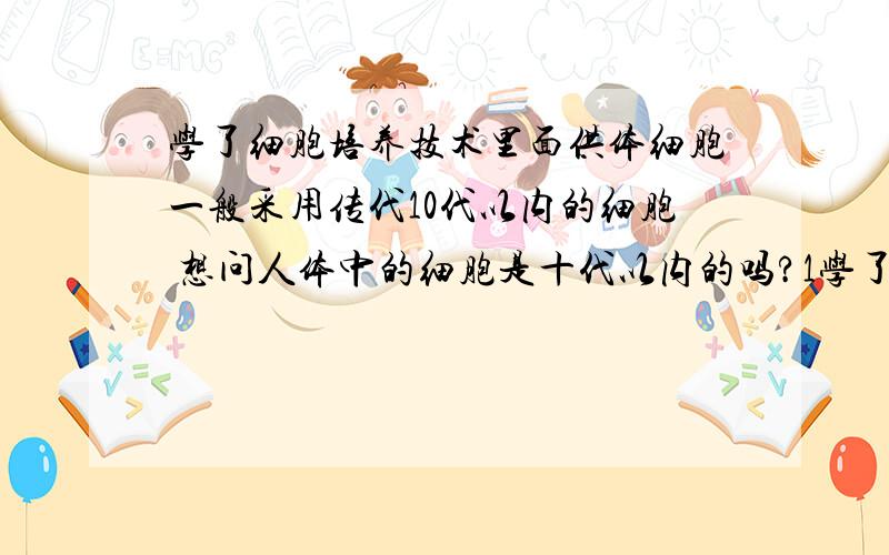 学了细胞培养技术里面供体细胞一般采用传代10代以内的细胞 想问人体中的细胞是十代以内的吗?1学了细胞培养技术里面供体细胞一般采用传代10代以内的细胞 想问人体中的细胞是十代以内