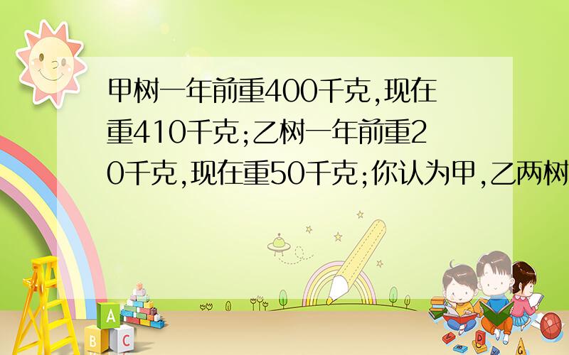 甲树一年前重400千克,现在重410千克;乙树一年前重20千克,现在重50千克;你认为甲,乙两树对环境中的碳--氧平衡何者贡献大?为什么?