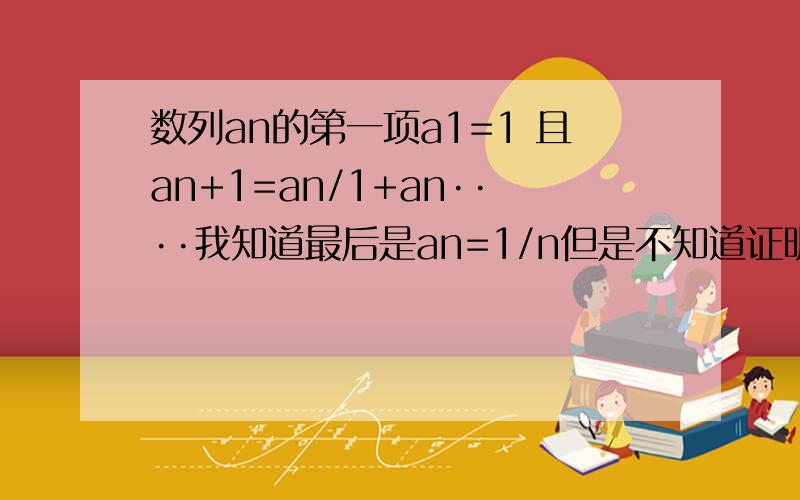 数列an的第一项a1=1 且an+1=an/1+an····我知道最后是an=1/n但是不知道证明方法,求方法越详细越好