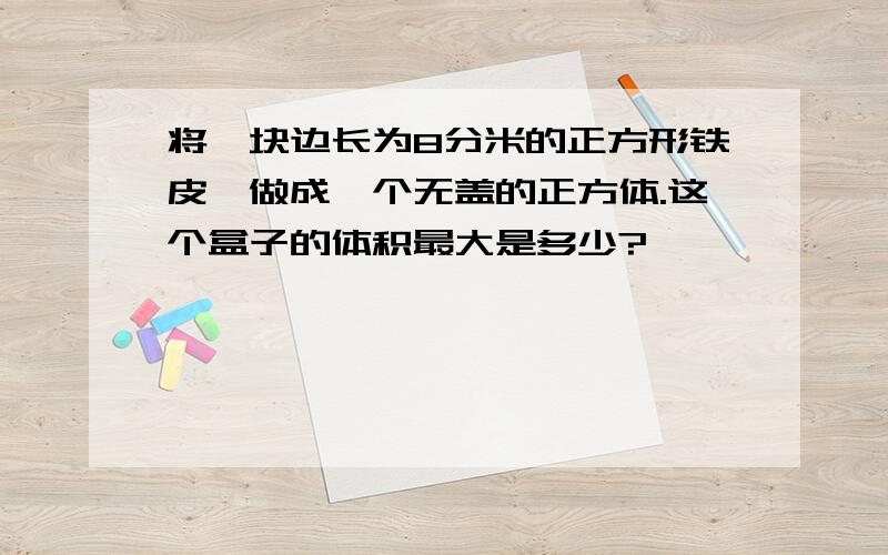 将一块边长为8分米的正方形铁皮,做成一个无盖的正方体.这个盒子的体积最大是多少?