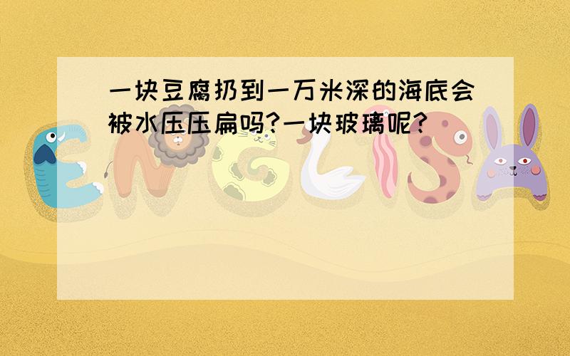 一块豆腐扔到一万米深的海底会被水压压扁吗?一块玻璃呢?