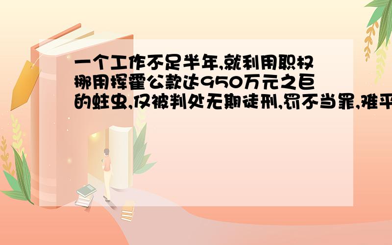 一个工作不足半年,就利用职权挪用挥霍公款达950万元之巨的蛀虫,仅被判处无期徒刑,罚不当罪,难平民愤.