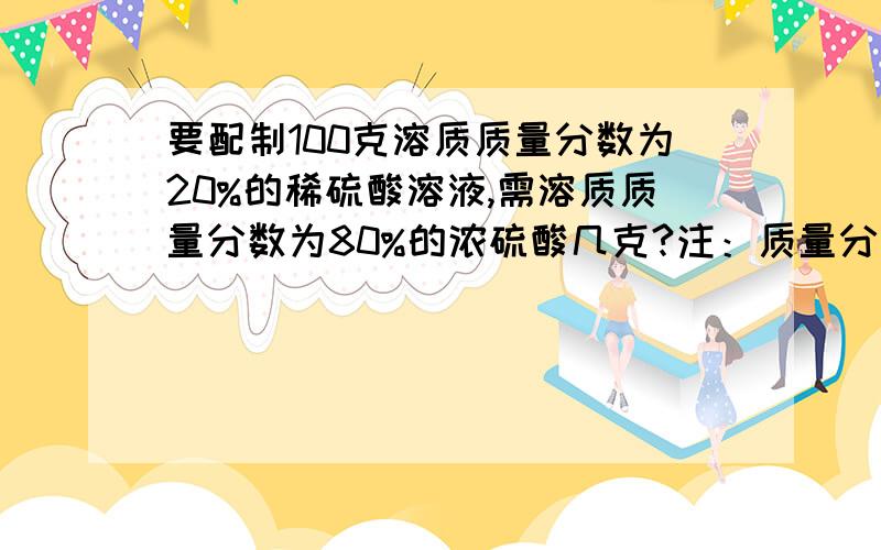 要配制100克溶质质量分数为20%的稀硫酸溶液,需溶质质量分数为80%的浓硫酸几克?注：质量分数为20%的稀硫酸的密度为1.14克/每立方厘米,质量分数为80%的浓硫酸的密度为1.84克/每立方厘米.(保留