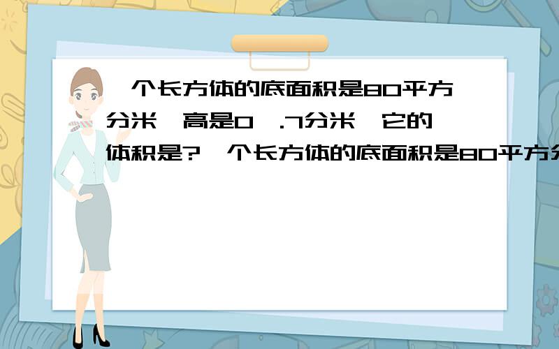 一个长方体的底面积是80平方分米,高是0,.7分米,它的体积是?一个长方体的底面积是80平方分米，高是0,.7分米，它的体积是多少立方厘米