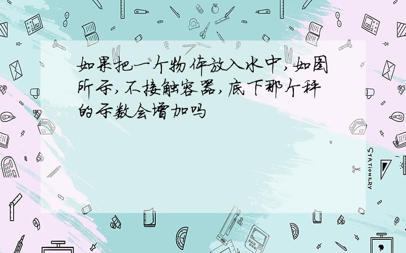 如果把一个物体放入水中,如图所示,不接触容器,底下那个秤的示数会增加吗