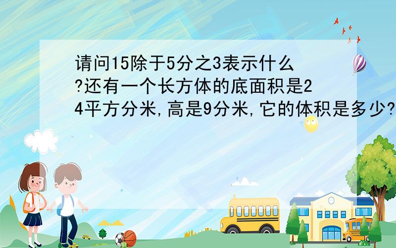 请问15除于5分之3表示什么?还有一个长方体的底面积是24平方分米,高是9分米,它的体积是多少?