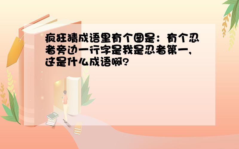 疯狂猜成语里有个图是：有个忍者旁边一行字是我是忍者第一,这是什么成语啊?