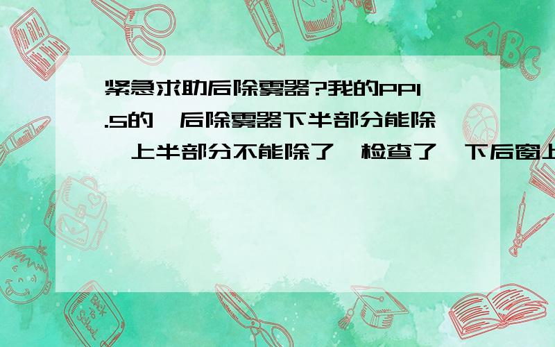 紧急求助后除雾器?我的PP1.5的,后除雾器下半部分能除,上半部分不能除了,检查了一下后窗上的除雾线也没有什么问题,后窗上的除雾线以前往车里装东西的时候不小心碰了一下,除雾线是装到