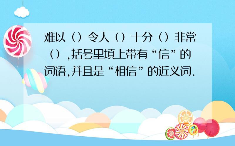 难以（）令人（）十分（）非常（）,括号里填上带有“信”的词语,并且是“相信”的近义词.