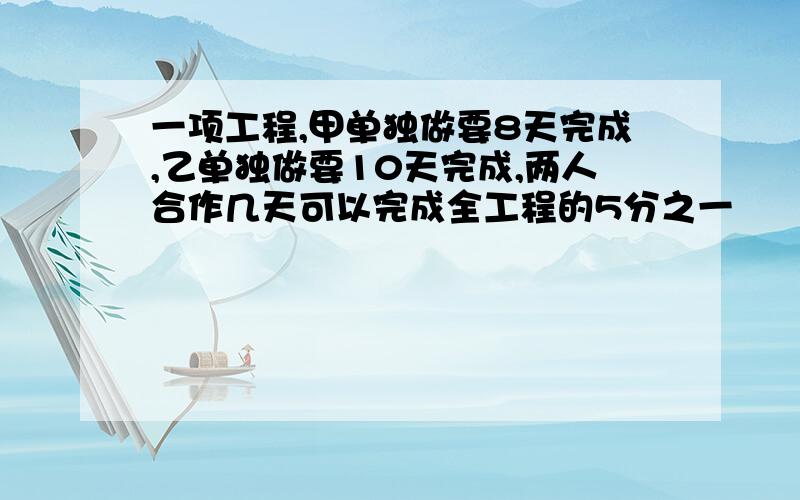 一项工程,甲单独做要8天完成,乙单独做要10天完成,两人合作几天可以完成全工程的5分之一