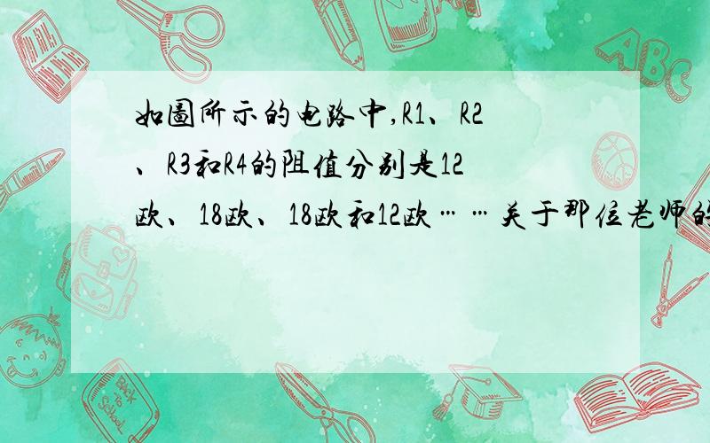 如图所示的电路中,R1、R2、R3和R4的阻值分别是12欧、18欧、18欧和12欧……关于那位老师的解答很不明白,加在R3两端的电压是7.2V,可以认为消耗了7.2V电压,所以电压表下接线柱附近的电压只有12V-