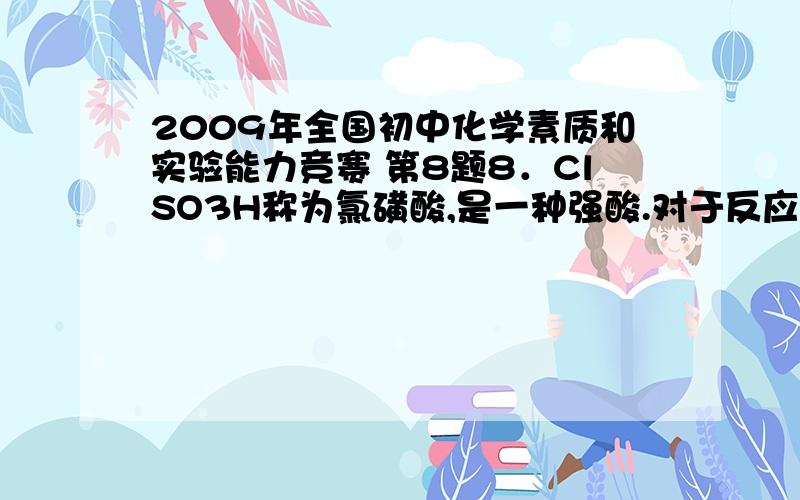 2009年全国初中化学素质和实验能力竞赛 第8题8．ClSO3H称为氯磺酸,是一种强酸.对于反应：ClSO3H + HCOOH ＝ CO + HCl + H2SO4有如下判断,其中合理的是 ( ) A．此反应属于复分解反应 B．此反应中碳元