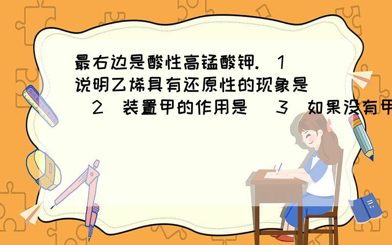 最右边是酸性高锰酸钾.（1）说明乙烯具有还原性的现象是 （2）装置甲的作用是 （3）如果没有甲是否最右边是酸性高锰酸钾.（1）说明乙烯具有还原性的现象是（2）装置甲的作用是（3）如