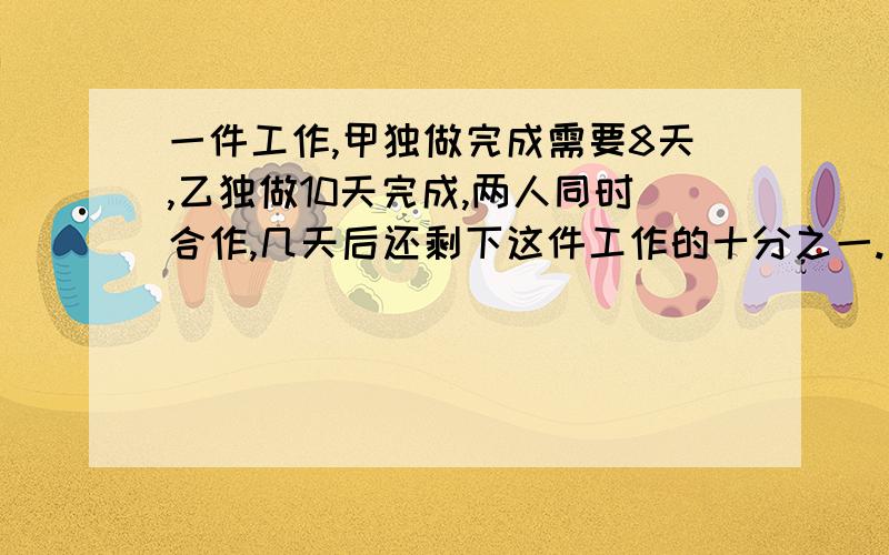 一件工作,甲独做完成需要8天,乙独做10天完成,两人同时合作,几天后还剩下这件工作的十分之一.只列式.不计算