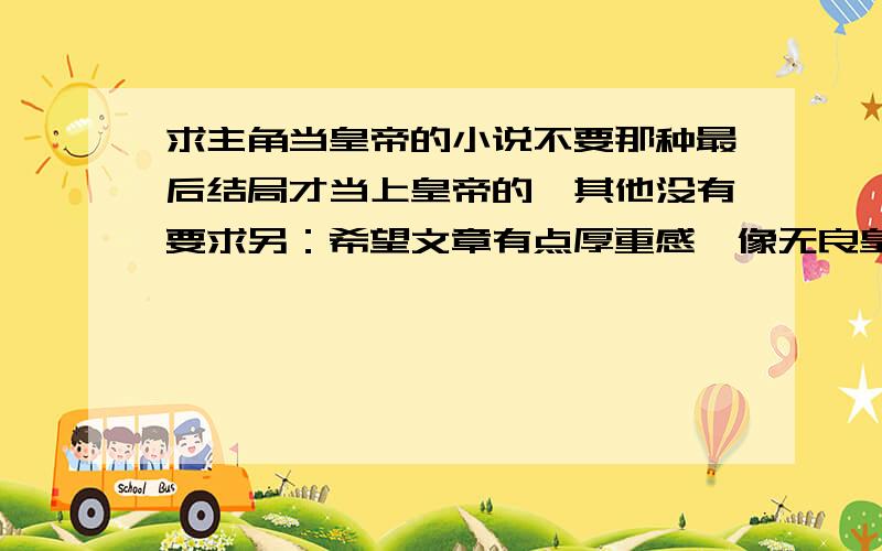 求主角当皇帝的小说不要那种最后结局才当上皇帝的,其他没有要求另：希望文章有点厚重感,像无良皇帝这类的就算了,最好写的像《一个人的甲午》之类的这种书