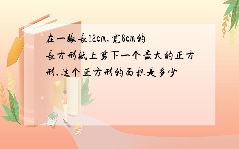 在一张长12cm,宽8cm的长方形纸上剪下一个最大的正方形,这个正方形的面积是多少