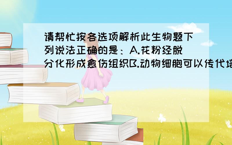 请帮忙按各选项解析此生物题下列说法正确的是：A.花粉经脱分化形成愈伤组织B.动物细胞可以传代培养,植物细胞不行C.同一植物不同部位的细胞具有相同的全能性表达程度D.同一动物的神经